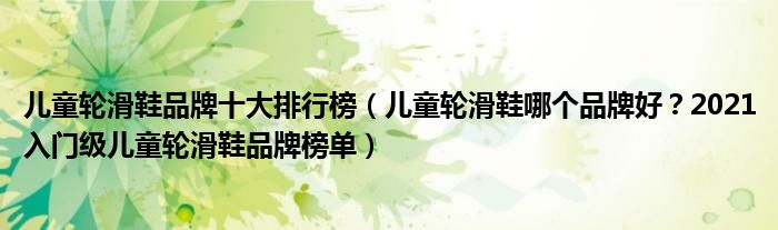 儿童轮滑鞋品牌十大排行榜（儿童轮滑鞋哪个品牌好？2021入门级儿童轮滑鞋品牌榜单）