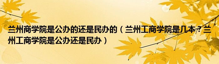 兰州商学院是公办的还是民办的（兰州工商学院是几本？兰州工商学院是公办还是民办）