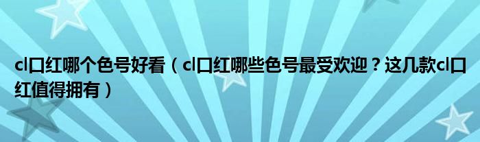 cl口红哪个色号好看（cl口红哪些色号最受欢迎？这几款cl口红值得拥有）