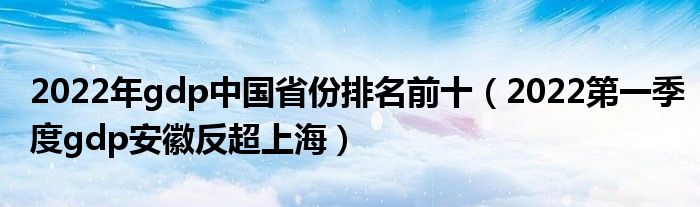 2022年gdp中国省份排名前十（2022第一季度gdp安徽反超上海）