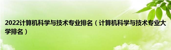 2022计算机科学与技术专业排名（计算机科学与技术专业大学排名）