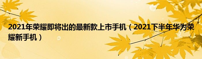 2021年荣耀即将出的最新款上市手机（2021下半年华为荣耀新手机）