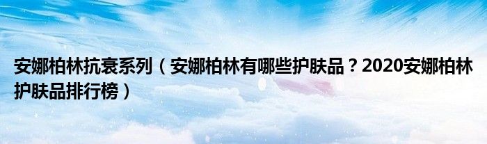 安娜柏林抗衰系列（安娜柏林有哪些护肤品？2020安娜柏林护肤品排行榜）