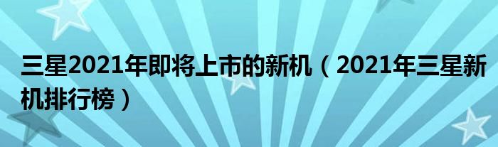 三星2021年即将上市的新机（2021年三星新机排行榜）