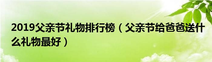 2019父亲节礼物排行榜（父亲节给爸爸送什么礼物最好）