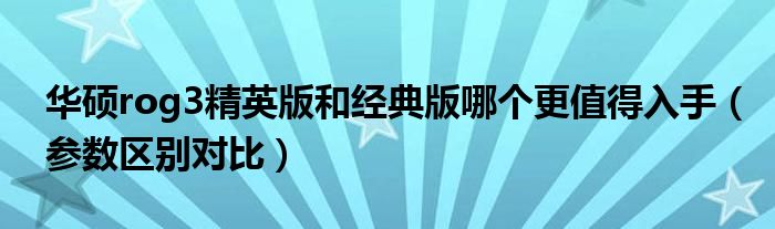 华硕rog3精英版和经典版哪个更值得入手（参数区别对比）