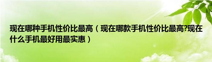 现在哪种手机性价比最高（现在哪款手机性价比最高?现在什么手机最好用最实惠）