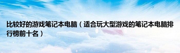 比较好的游戏笔记本电脑（适合玩大型游戏的笔记本电脑排行榜前十名）