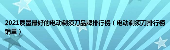 2021质量最好的电动剃须刀品牌排行榜（电动剃须刀排行榜销量）