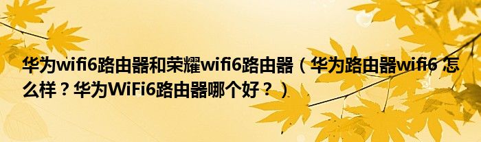 华为wifi6路由器和荣耀wifi6路由器（华为路由器wifi6 怎么样？华为WiFi6路由器哪个好？）