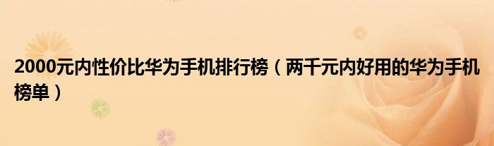 2000元内性价比华为手机排行榜（两千元内好用的华为手机榜单）