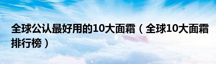 全球公认最好用的10大面霜（全球10大面霜排行榜）