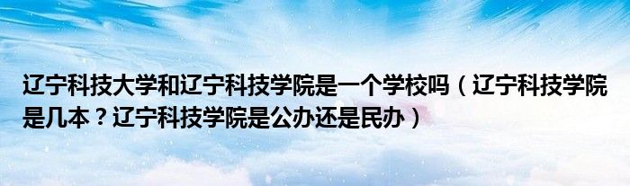 辽宁科技大学和辽宁科技学院是一个学校吗（辽宁科技学院是几本？辽宁科技学院是公办还是民办）