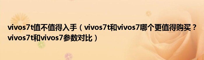 vivos7t值不值得入手（vivos7t和vivos7哪个更值得购买？vivos7t和vivos7参数对比）