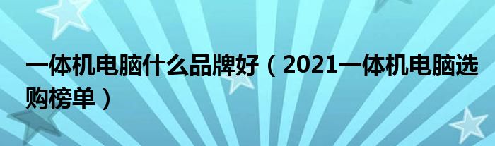 一体机电脑什么品牌好（2021一体机电脑选购榜单）