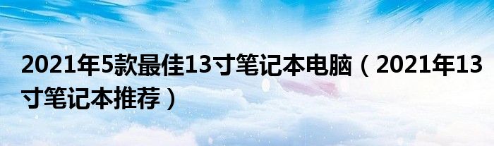 2021年5款最佳13寸笔记本电脑（2021年13寸笔记本推荐）