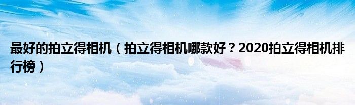 最好的拍立得相机（拍立得相机哪款好？2020拍立得相机排行榜）