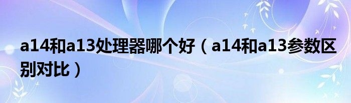 a14和a13处理器哪个好（a14和a13参数区别对比）