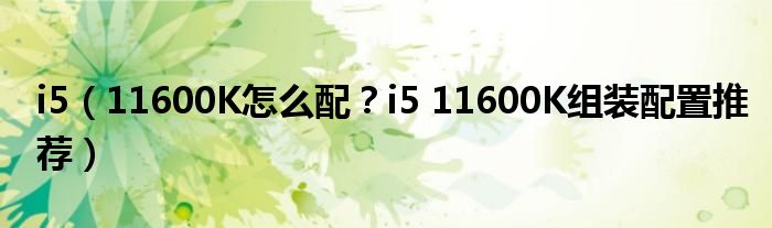 i5（11600K怎么配？i5 11600K组装配置推荐）