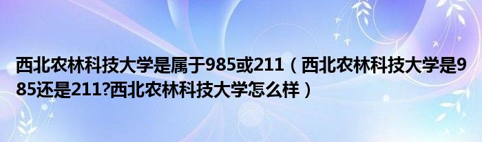 西北农林科技大学是属于985或211（西北农林科技大学是985还是211?西北农林科技大学怎么样）