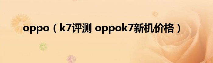 oppo（k7评测 oppok7新机价格）