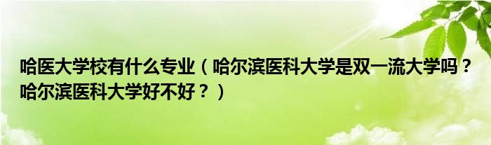 哈医大学校有什么专业（哈尔滨医科大学是双一流大学吗？哈尔滨医科大学好不好？）