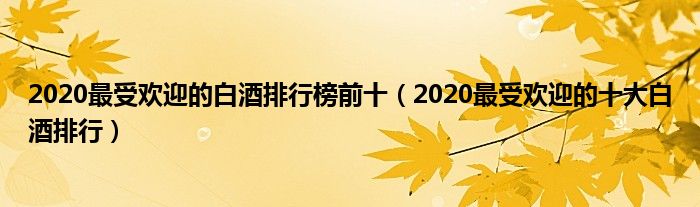 2020最受欢迎的白酒排行榜前十（2020最受欢迎的十大白酒排行）