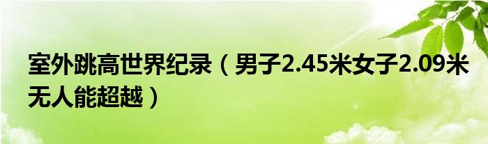 室外跳高世界纪录（男子2.45米女子2.09米无人能超越）