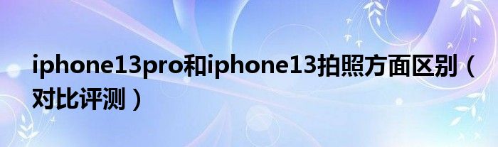 iphone13pro和iphone13拍照方面区别（对比评测）