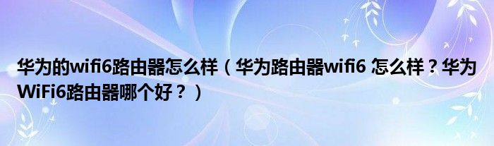 华为的wifi6路由器怎么样（华为路由器wifi6 怎么样？华为WiFi6路由器哪个好？）