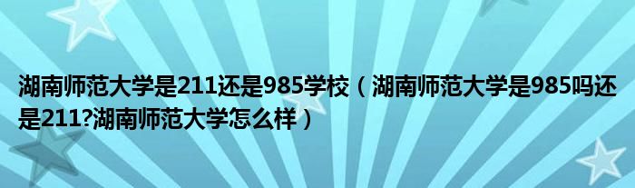 湖南师范大学是211还是985学校（湖南师范大学是985吗还是211?湖南师范大学怎么样）