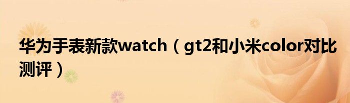 华为手表新款watch（gt2和小米color对比测评）