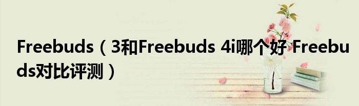 Freebuds（3和Freebuds 4i哪个好 Freebuds对比评测）