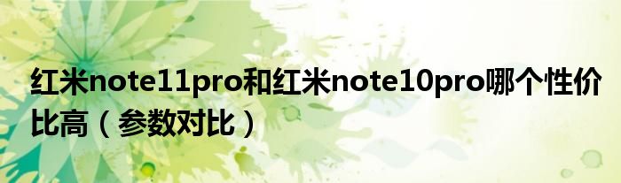 红米note11pro和红米note10pro哪个性价比高（参数对比）