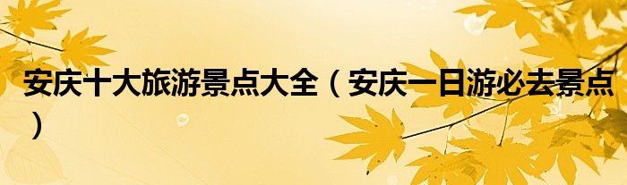 安庆十大旅游景点大全（安庆一日游必去景点）