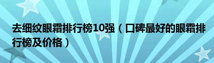 去细纹眼霜排行榜10强（口碑最好的眼霜排行榜及价格）