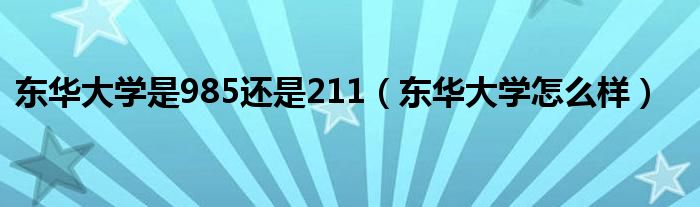 东华大学是985还是211（东华大学怎么样）