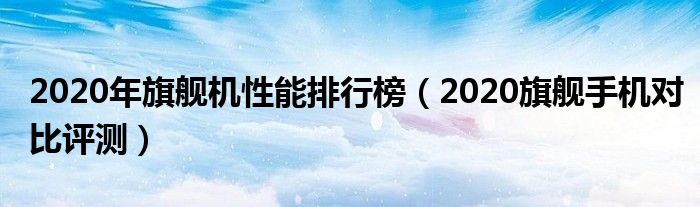 2020年旗舰机性能排行榜（2020旗舰手机对比评测）