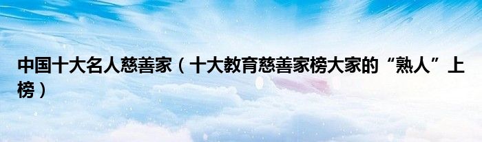 中国十大名人慈善家（十大教育慈善家榜大家的“熟人”上榜）