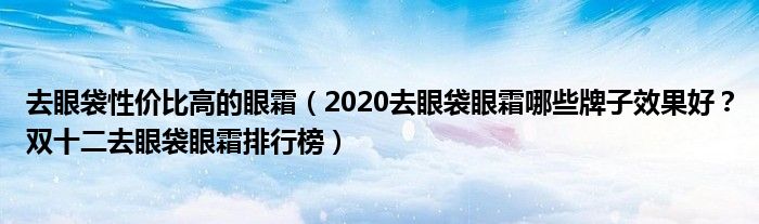 去眼袋性价比高的眼霜（2020去眼袋眼霜哪些牌子效果好？双十二去眼袋眼霜排行榜）