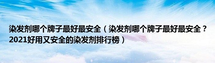 染发剂哪个牌子最好最安全（染发剂哪个牌子最好最安全？2021好用又安全的染发剂排行榜）