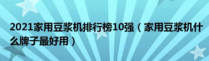 2021家用豆浆机排行榜10强（家用豆浆机什么牌子最好用）