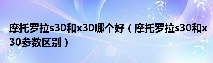 摩托罗拉s30和x30哪个好（摩托罗拉s30和x30参数区别）