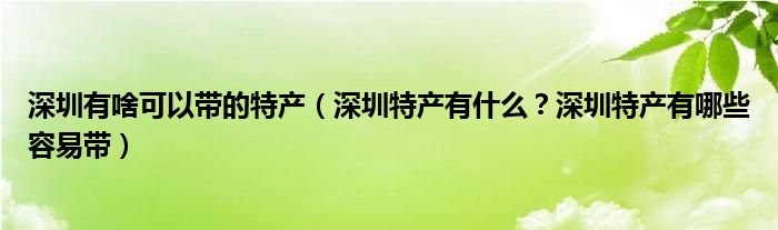 深圳有啥可以带的特产（深圳特产有什么？深圳特产有哪些容易带）