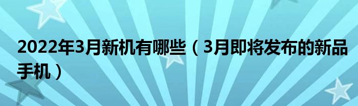 2022年3月新机有哪些（3月即将发布的新品手机）