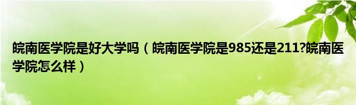 皖南医学院是好大学吗（皖南医学院是985还是211?皖南医学院怎么样）