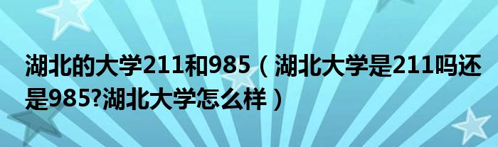 湖北的大学211和985（湖北大学是211吗还是985?湖北大学怎么样）