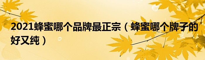 2021蜂蜜哪个品牌最正宗（蜂蜜哪个牌子的好又纯）