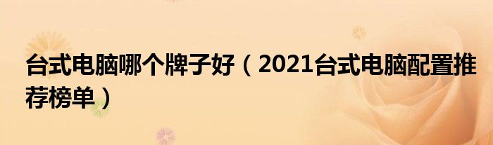 台式电脑哪个牌子好（2021台式电脑配置推荐榜单）