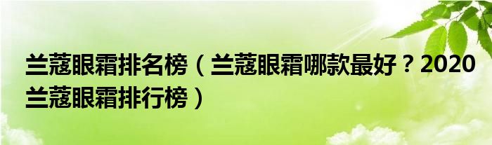 兰蔻眼霜排名榜（兰蔻眼霜哪款最好？2020兰蔻眼霜排行榜）